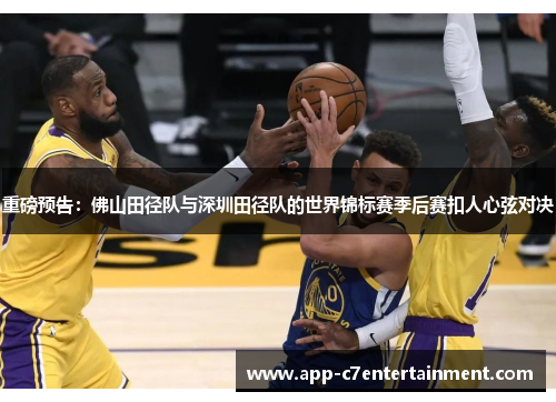 重磅预告：佛山田径队与深圳田径队的世界锦标赛季后赛扣人心弦对决